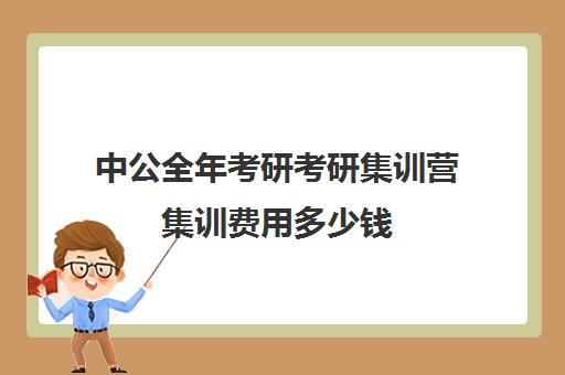 中公全年考研考研集训营集训费用多少钱（中公考研收费标准）