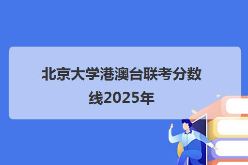 北京大学港澳台联考分数线2025年(港澳台联考2023各校分数线)