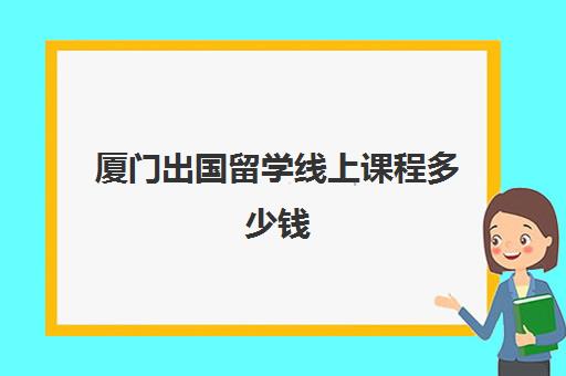 厦门出国留学线上课程多少钱(厦门大学国际班学费)