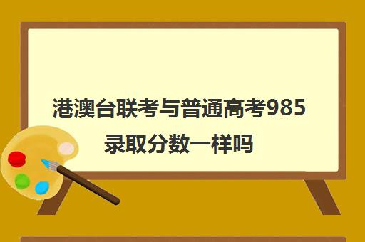 港澳台联考与普通高考985录取分数一样吗(港澳台联考各校分数线)