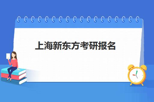 上海新东方考研报名(上海研究生报名及考试时间)