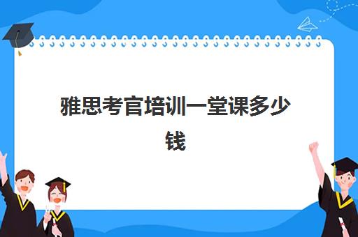 雅思考官培训一堂课多少钱(雅思考官是哪个国家的)