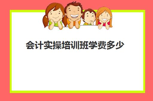 会计实操培训班学费多少(会计有专门培训班吗)