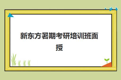 新东方暑期考研培训班面授(新东方考研在线网课官网2024)