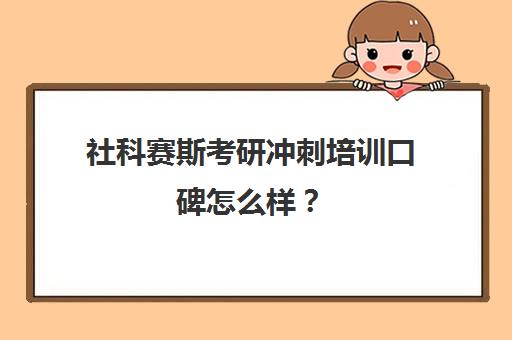 社科赛斯考研冲刺培训口碑怎么样？（社科赛斯考研机构怎么样）