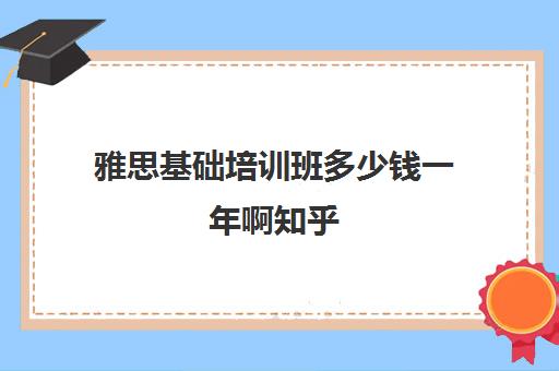 雅思基础培训班多少钱一年啊知乎(雅思培训费用大概要多少钱?)