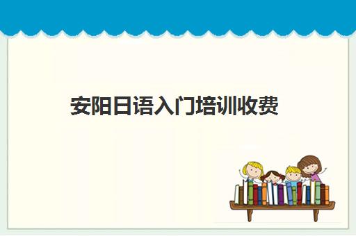 安阳日语入门培训收费(报日语培训班一般多少钱)