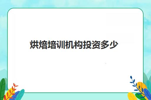 烘焙培训机构投资多少(开一家烘焙店大概需要多少钱)