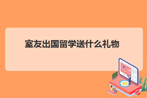 室友出国留学送什么礼物(送6个舍友小礼物推荐)