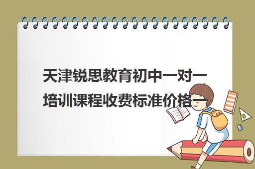 天津锐思教育初中一对一培训课程收费标准价格一览（天津一对一补课一般多少钱一小时）