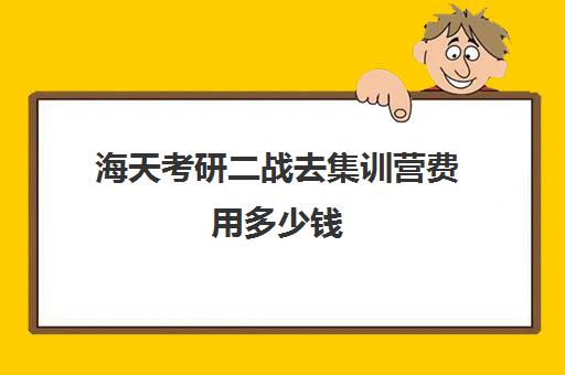 海天考研二战去集训营费用多少钱（考研集中营学费一般多少钱）