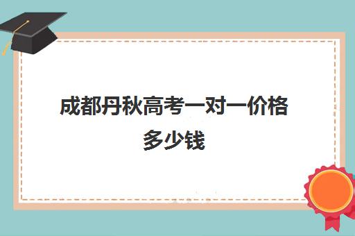 成都丹秋高考一对一价格多少钱(成都补课机构前十强高中)