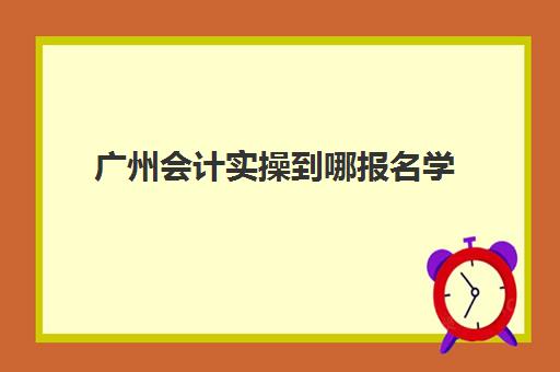 广州会计实操到哪报名学(我想学初级会计,应该从哪里入手)