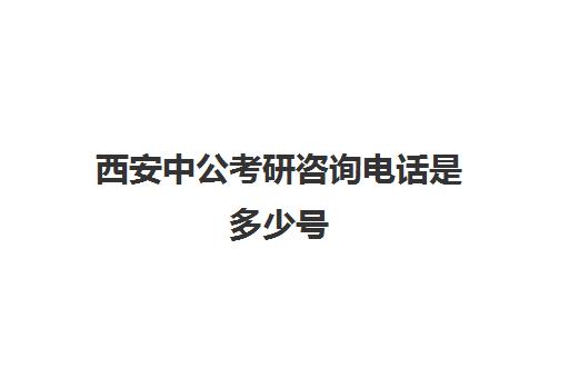 西安中公考研咨询电话是多少号(西安中公教育官网)