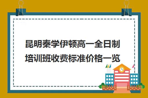 昆明秦学伊顿高一全日制培训班收费标准价格一览(秦学伊顿名师的收费标准是多少)