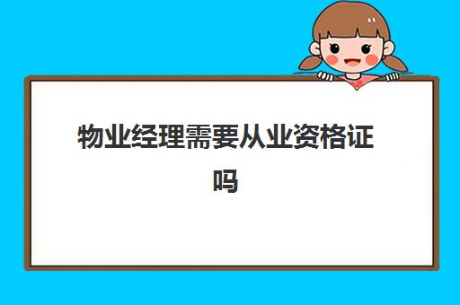 物业经理需要从业资格证吗(物业经理必须要有物业经理证吗)