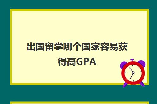 出国留学哪个国家容易获得高GPA(一般出国留学几年)