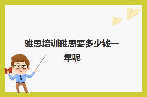 雅思培训雅思要多少钱一年呢(雅思培训费用大概要多少钱)