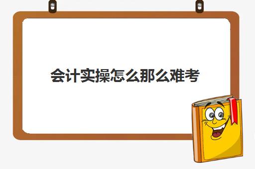 会计实操怎么那么难考(会计好难呀,根本学不会)