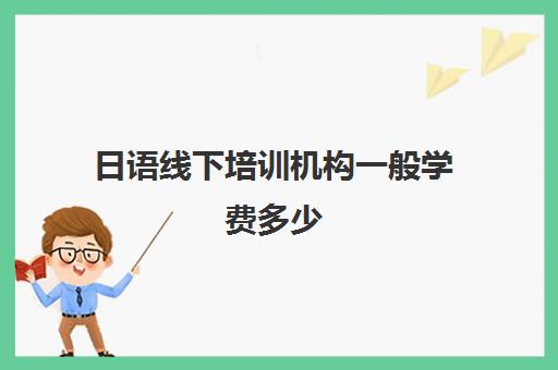 日语线下培训机构一般学费多少(日语培训费用大概多少)