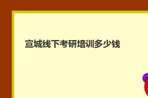 宣城线下考研培训多少钱(考研培训机构收费标准)