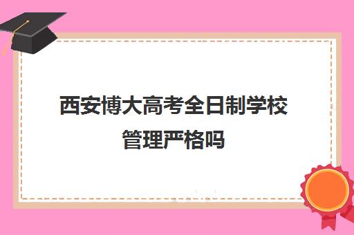 西安博大高考全日制学校管理严格吗(长春博大教育单招全日制在哪个校区)