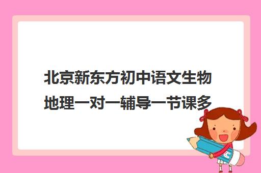 北京新东方初中语文生物地理一对一辅导一节课多少钱（北京初中一对一辅导多少钱一小时