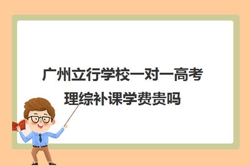 广州立行学校一对一高考理综补课学费贵吗(广州高中补课机构排名)