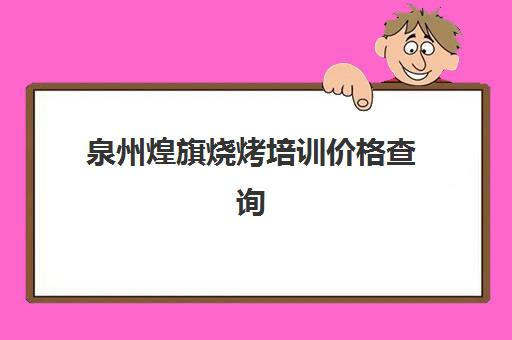 泉州煌旗烧烤培训价格查询(a煌旗餐饮培训学校)