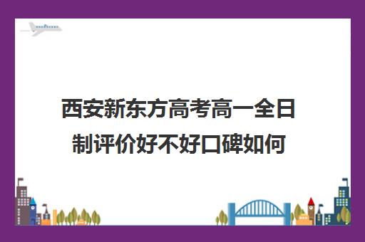 西安新东方高考高一全日制评价好不好口碑如何(新东方高中辅导)