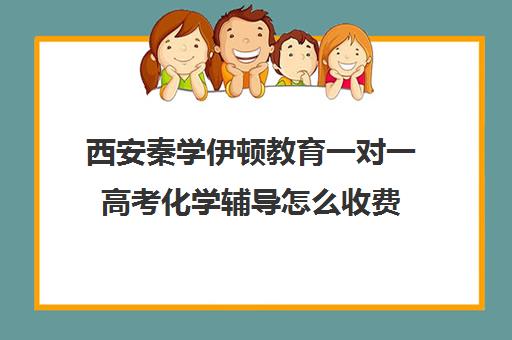 西安秦学伊顿教育一对一高考化学辅导怎么收费（秦学伊顿怎么样在西安排名）