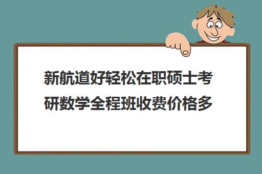 新航道好轻松在职硕士考研数学全程班收费价格多少钱（在职考研培训机构费用）