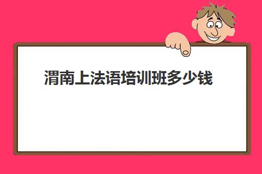 渭南上法语培训班多少钱(渭南英语培训机构有哪些)