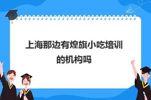 上海那边有煌旗小吃培训的机构吗(广州煌旗小吃培训怎么样)