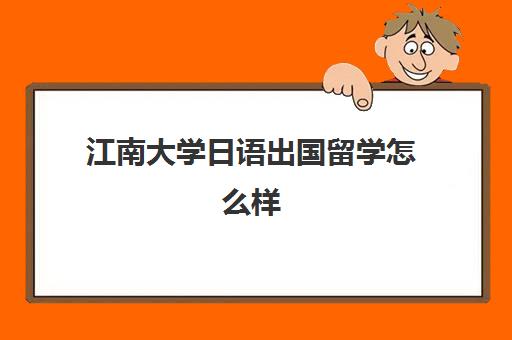 江南大学日语出国留学怎么样(江南大学有含金量吗)