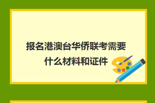 报名港澳台华侨联考需要什么材料和证件(港澳台全国联考官网)