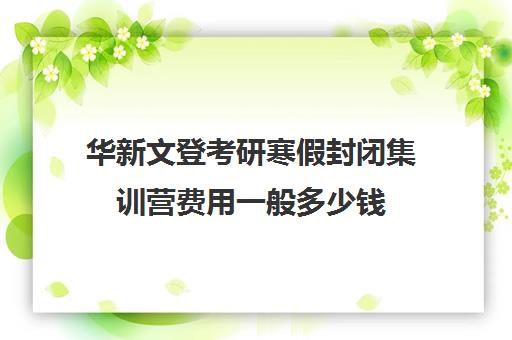 华新文登考研寒假封闭集训营费用一般多少钱（新东方封闭集训营）