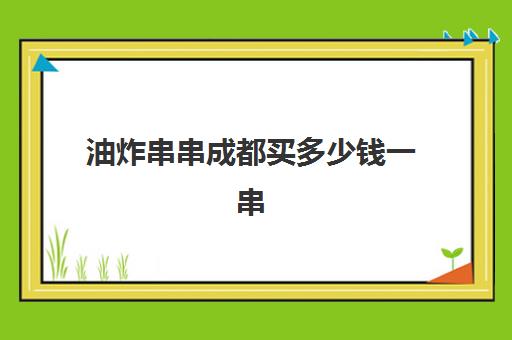 油炸串串成都买多少钱一串(炸串串价格表多少钱)