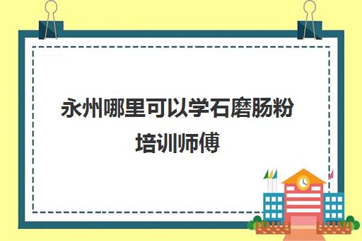 永州哪里可以学石磨肠粉培训师傅(学做酸辣粉要多少学费)