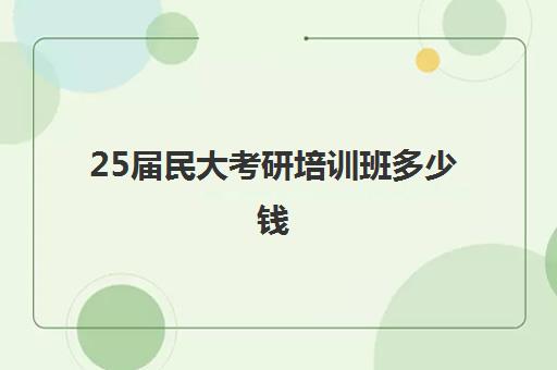 25届民大考研培训班多少钱(中央民族大学研究生收费标准)