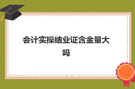 会计实操结业证含金量大吗(初级会计证有用吗)