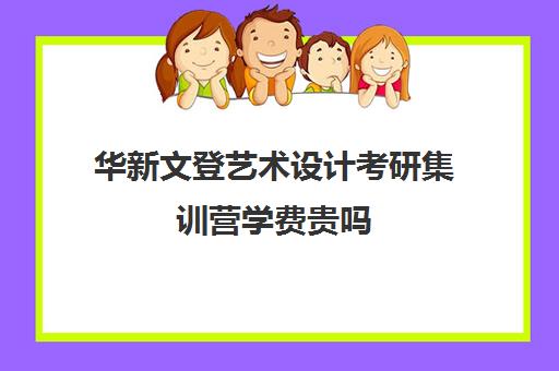 华新文登艺术设计考研集训营学费贵吗（艺术考研辅导班学费一般多少钱）