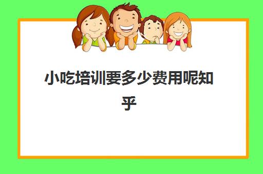 小吃培训要多少费用呢知乎(北京小吃最正宗)