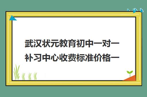 武汉状元教育初中一对一补习中心收费标准价格一览