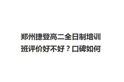 郑州捷登高二全日制培训班评价好不好？口碑如何？(郑州高中补课机构排名)