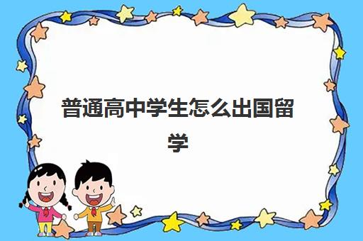 普通高中学生怎么出国留学(高中生出国留学的条件和要求)