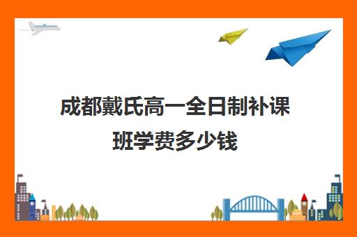 成都戴氏高一全日制补课班学费多少钱(成都全日制补课机构收费)