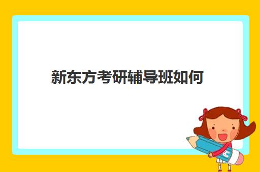 新东方考研辅导班如何(新东方考研全程班咋样)