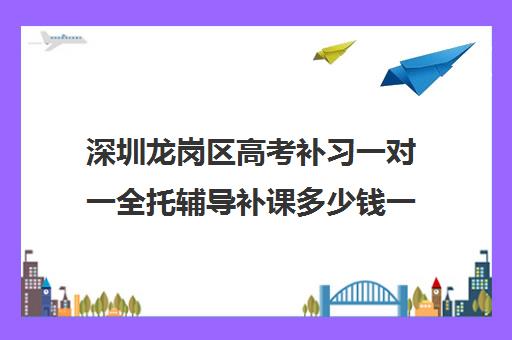 深圳龙岗区高考补习一对一全托辅导补课多少钱一小时