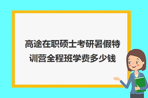 高途在职硕士考研暑假特训营全程班学费多少钱（高途考研收费价目表）